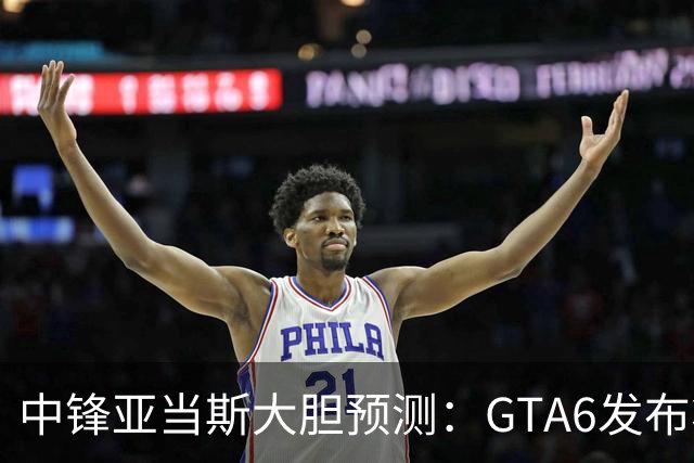 中锋亚当斯大胆预测：GTA6发布将冲击联盟表现