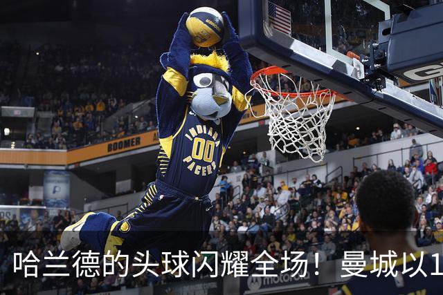 哈兰德的头球闪耀全场！曼城以1-0小胜考文垂荣膺最佳