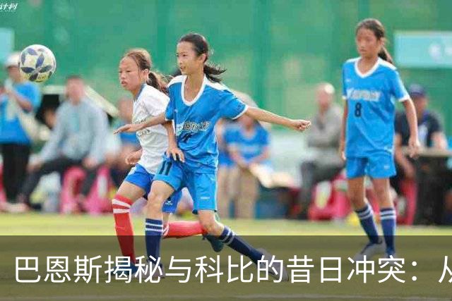 巴恩斯揭秘与科比的昔日冲突：从对抗到兄弟情深