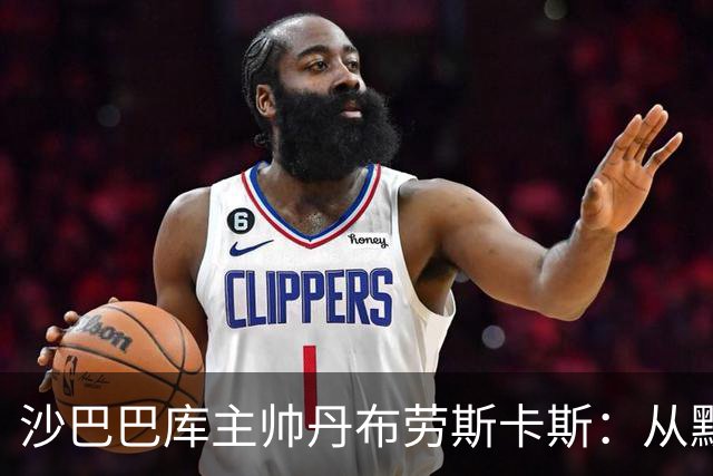 沙巴巴库主帅丹布劳斯卡斯：从默默无闻到欧冠舞台的执教传奇