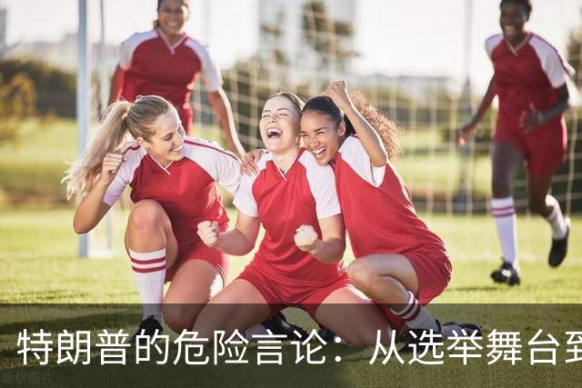 特朗普的危险言论：从选举舞台到战场真实的考量