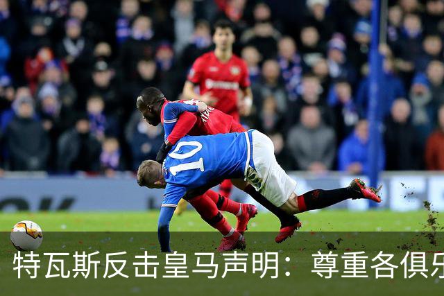 特瓦斯反击皇马声明：尊重各俱乐部但不甘屈从于任何一方