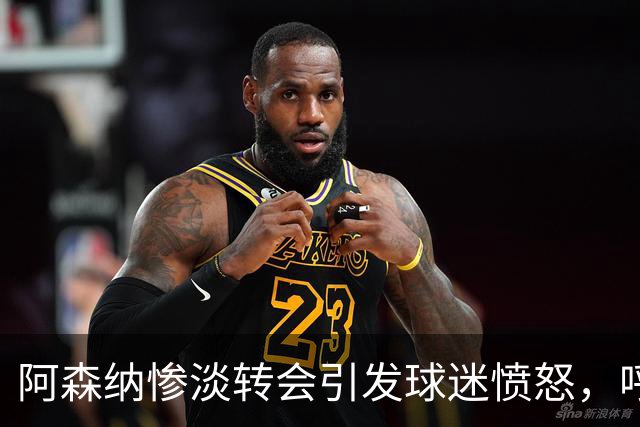 阿森纳惨淡转会引发球迷愤怒，呼吁总监即刻下课
