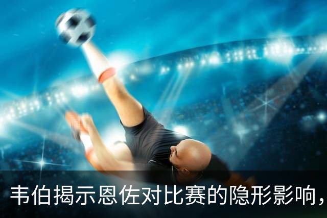 韦伯揭示恩佐对比赛的隐形影响，VAR局限于哈兰德越位判断