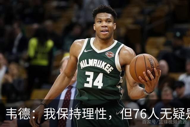韦德：我保持理性，但76人无疑是我职业生涯中最强球队