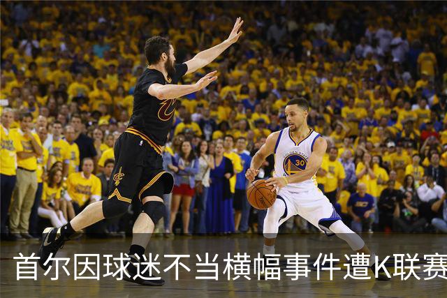 首尔因球迷不当横幅事件遭K联赛调查，俱乐部形象岌岌可危